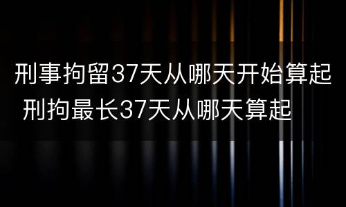 刑事拘留37天从哪天开始算起 刑拘最长37天从哪天算起