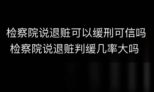 检察院说退赃可以缓刑可信吗 检察院说退赃判缓几率大吗
