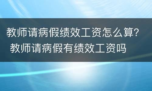 教师请病假绩效工资怎么算？ 教师请病假有绩效工资吗