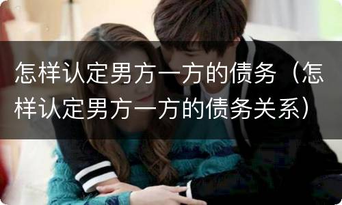 怎样认定男方一方的债务（怎样认定男方一方的债务关系）
