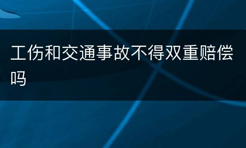 工伤和交通事故不得双重赔偿吗
