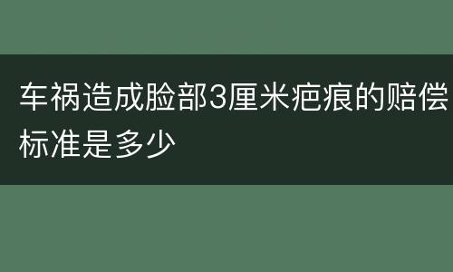 车祸造成脸部3厘米疤痕的赔偿标准是多少