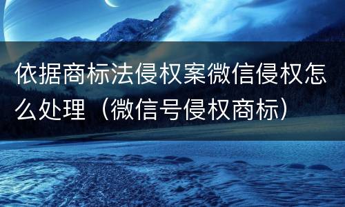 依据商标法侵权案微信侵权怎么处理（微信号侵权商标）