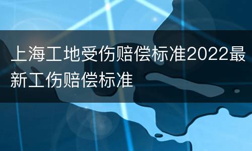 上海工地受伤赔偿标准2022最新工伤赔偿标准