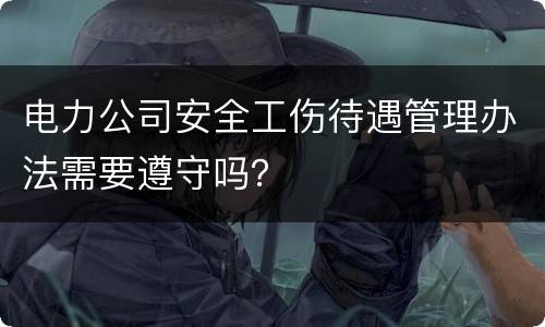 电力公司安全工伤待遇管理办法需要遵守吗？