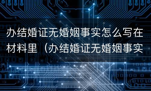 办结婚证无婚姻事实怎么写在材料里（办结婚证无婚姻事实怎么写在材料里面）