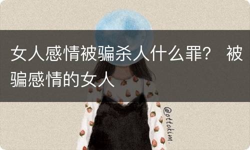 女人感情被骗杀人什么罪？ 被骗感情的女人