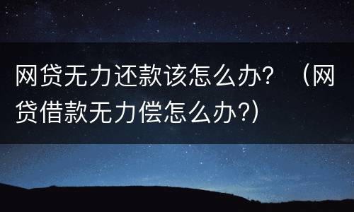 网贷无力还款该怎么办？（网贷借款无力偿怎么办?）