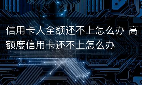 信用卡人全额还不上怎么办 高额度信用卡还不上怎么办