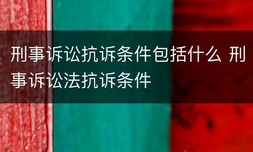 刑事诉讼抗诉条件包括什么 刑事诉讼法抗诉条件