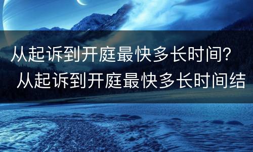 从起诉到开庭最快多长时间？ 从起诉到开庭最快多长时间结束