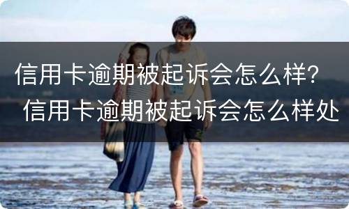 信用卡逾期被起诉会怎么样？ 信用卡逾期被起诉会怎么样处理