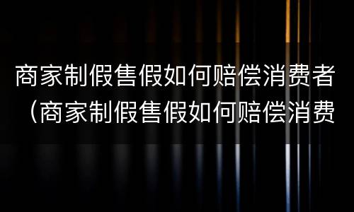商家制假售假如何赔偿消费者（商家制假售假如何赔偿消费者损失）
