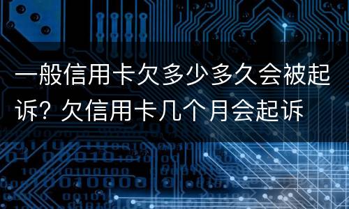 一般信用卡欠多少多久会被起诉? 欠信用卡几个月会起诉