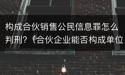 构成合伙销售公民信息罪怎么判刑?（合伙企业能否构成单位犯罪）