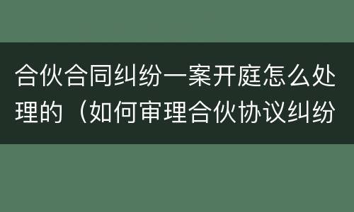 合伙合同纠纷一案开庭怎么处理的（如何审理合伙协议纠纷案件）