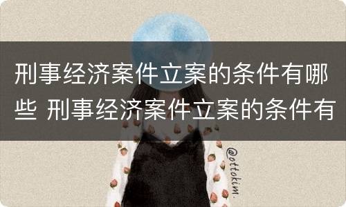 刑事经济案件立案的条件有哪些 刑事经济案件立案的条件有哪些呢
