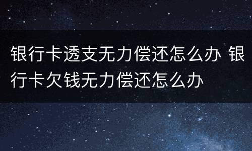 银行卡透支无力偿还怎么办 银行卡欠钱无力偿还怎么办