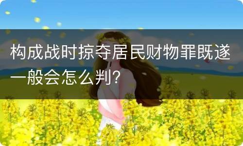 构成战时掠夺居民财物罪既遂一般会怎么判?