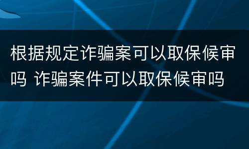 根据规定诈骗案可以取保候审吗 诈骗案件可以取保候审吗