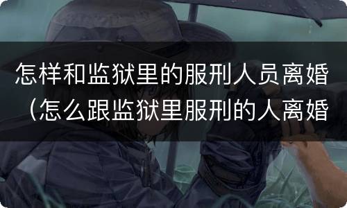 怎样和监狱里的服刑人员离婚（怎么跟监狱里服刑的人离婚）