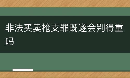 非法买卖枪支罪既遂会判得重吗