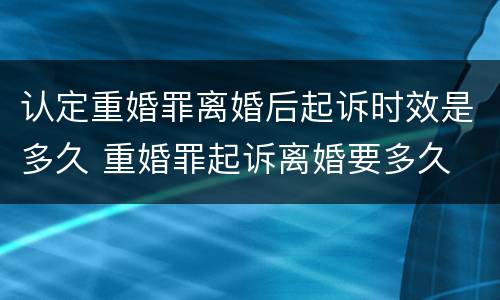 认定重婚罪离婚后起诉时效是多久 重婚罪起诉离婚要多久