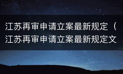 江苏再审申请立案最新规定（江苏再审申请立案最新规定文件）