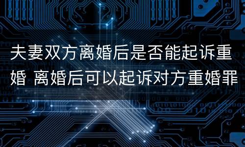 夫妻双方离婚后是否能起诉重婚 离婚后可以起诉对方重婚罪吗