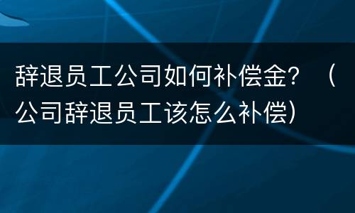 辞退员工公司如何补偿金？（公司辞退员工该怎么补偿）