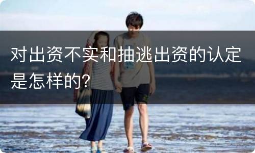 对出资不实和抽逃出资的认定是怎样的？