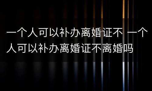 一个人可以补办离婚证不 一个人可以补办离婚证不离婚吗