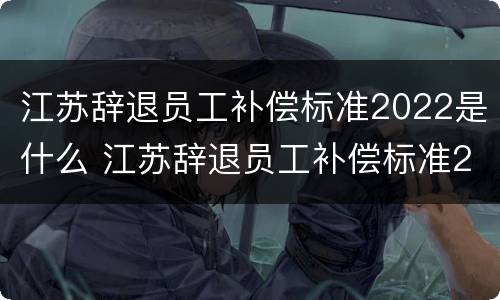 江苏辞退员工补偿标准2022是什么 江苏辞退员工补偿标准2022是什么时候发