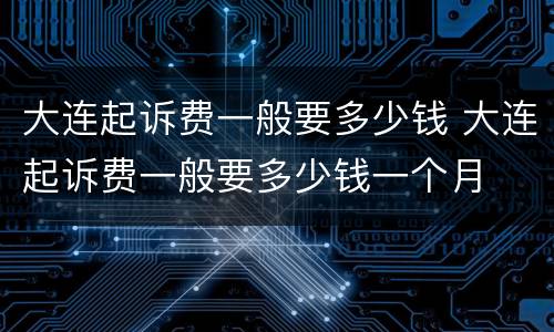 大连起诉费一般要多少钱 大连起诉费一般要多少钱一个月
