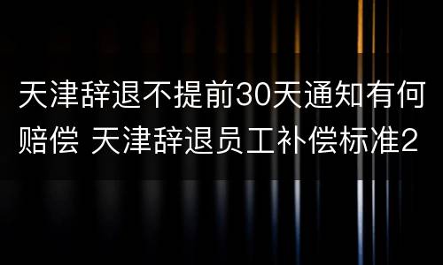 天津辞退不提前30天通知有何赔偿 天津辞退员工补偿标准2020