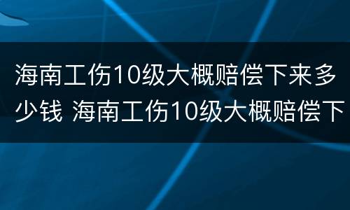 海南工伤10级大概赔偿下来多少钱 海南工伤10级大概赔偿下来多少钱一个月