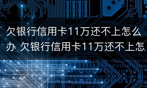 欠银行信用卡11万还不上怎么办 欠银行信用卡11万还不上怎么办呢