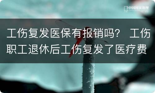 工伤复发医保有报销吗？ 工伤职工退休后工伤复发了医疗费怎么报销
