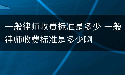 一般律师收费标准是多少 一般律师收费标准是多少啊