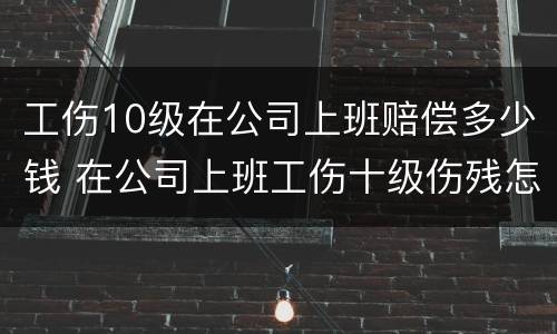 工伤10级在公司上班赔偿多少钱 在公司上班工伤十级伤残怎么赔付