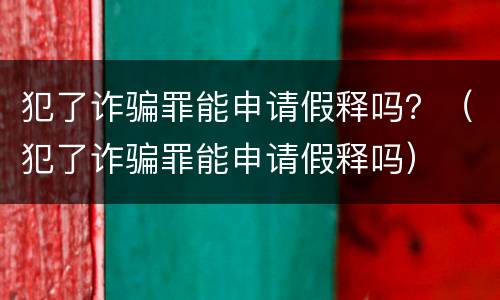 犯了诈骗罪能申请假释吗？（犯了诈骗罪能申请假释吗）