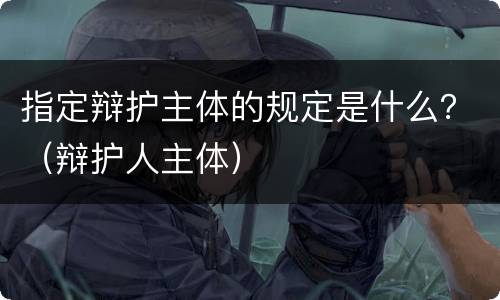 指定辩护主体的规定是什么？（辩护人主体）