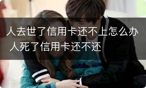 人去世了信用卡还不上怎么办 人死了信用卡还不还