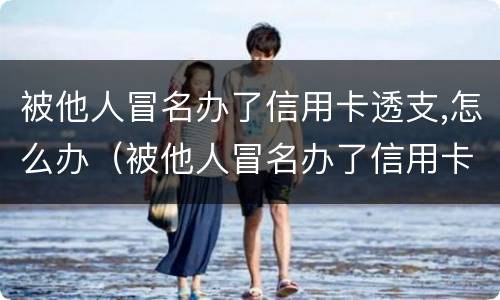 被他人冒名办了信用卡透支,怎么办（被他人冒名办了信用卡透支,怎么办理）