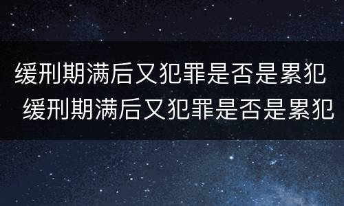 缓刑期满后又犯罪是否是累犯 缓刑期满后又犯罪是否是累犯呢