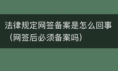 法律规定网签备案是怎么回事（网签后必须备案吗）