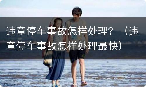 违章停车事故怎样处理？（违章停车事故怎样处理最快）