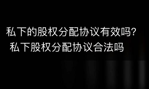 私下的股权分配协议有效吗？ 私下股权分配协议合法吗