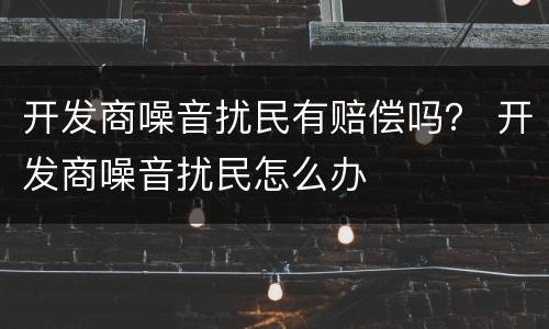 开发商噪音扰民有赔偿吗？ 开发商噪音扰民怎么办