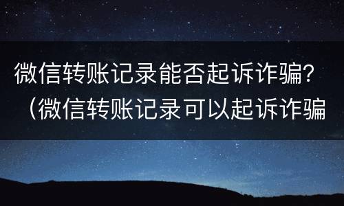 微信转账记录能否起诉诈骗？（微信转账记录可以起诉诈骗吗）